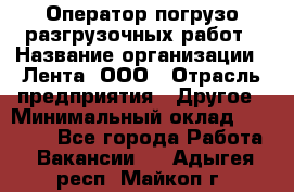 Оператор погрузо-разгрузочных работ › Название организации ­ Лента, ООО › Отрасль предприятия ­ Другое › Минимальный оклад ­ 29 000 - Все города Работа » Вакансии   . Адыгея респ.,Майкоп г.